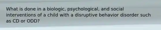 What is done in a biologic, psychological, and social interventions of a child with a disruptive behavior disorder such as CD or ODD?