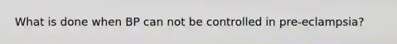 What is done when BP can not be controlled in pre-eclampsia?