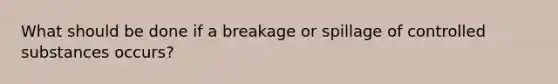 What should be done if a breakage or spillage of controlled substances occurs?