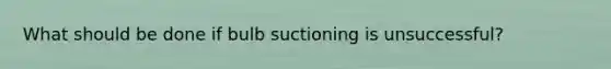 What should be done if bulb suctioning is unsuccessful?