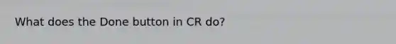 What does the Done button in CR do?