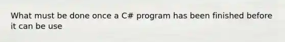 What must be done once a C# program has been finished before it can be use