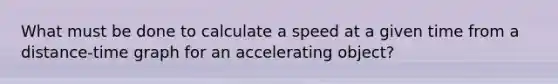 What must be done to calculate a speed at a given time from a distance-time graph for an accelerating object?