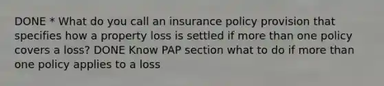 DONE * What do you call an insurance policy provision that specifies how a property loss is settled if <a href='https://www.questionai.com/knowledge/keWHlEPx42-more-than' class='anchor-knowledge'>more than</a> one policy covers a loss? DONE Know PAP section what to do if more than one policy applies to a loss