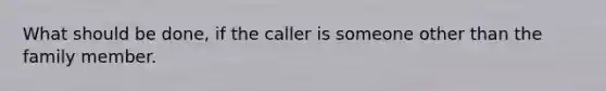 What should be done, if the caller is someone other than the family member.