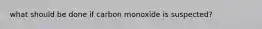 what should be done if carbon monoxide is suspected?