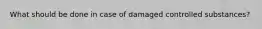 What should be done in case of damaged controlled substances?