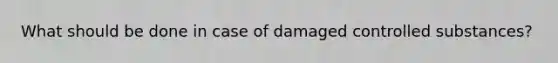 What should be done in case of damaged controlled substances?