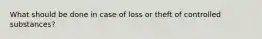 What should be done in case of loss or theft of controlled substances?