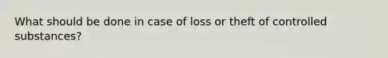 What should be done in case of loss or theft of controlled substances?