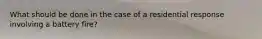 What should be done in the case of a residential response involving a battery fire?