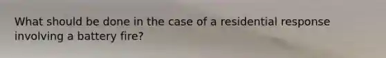 What should be done in the case of a residential response involving a battery fire?
