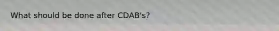 What should be done after CDAB's?