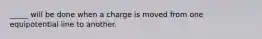 _____ will be done when a charge is moved from one equipotential line to another.