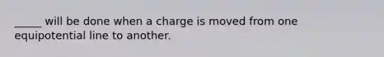 _____ will be done when a charge is moved from one equipotential line to another.