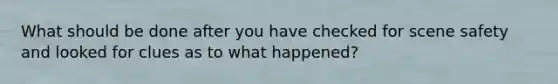 What should be done after you have checked for scene safety and looked for clues as to what happened?