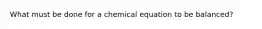 What must be done for a chemical equation to be balanced?