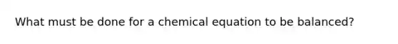 What must be done for a chemical equation to be balanced?