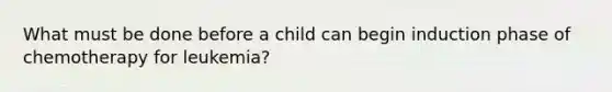 What must be done before a child can begin induction phase of chemotherapy for leukemia?