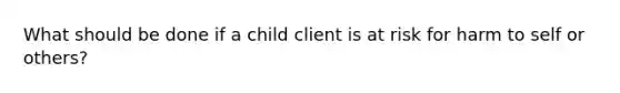 What should be done if a child client is at risk for harm to self or others?