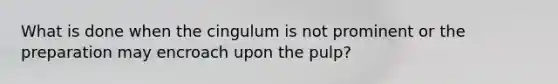 What is done when the cingulum is not prominent or the preparation may encroach upon the pulp?