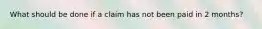 What should be done if a claim has not been paid in 2 months?