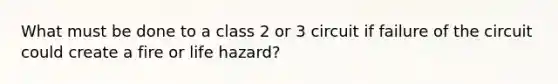 What must be done to a class 2 or 3 circuit if failure of the circuit could create a fire or life hazard?