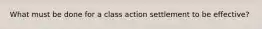 What must be done for a class action settlement to be effective?