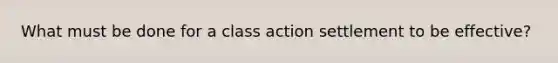 What must be done for a class action settlement to be effective?