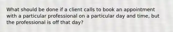 What should be done if a client calls to book an appointment with a particular professional on a particular day and time, but the professional is off that day?