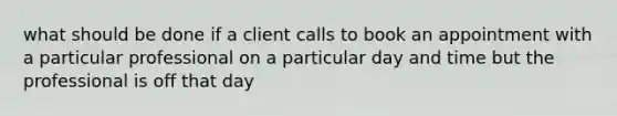 what should be done if a client calls to book an appointment with a particular professional on a particular day and time but the professional is off that day