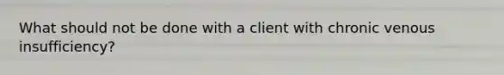 What should not be done with a client with chronic venous insufficiency?