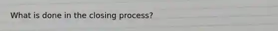 What is done in the closing process?