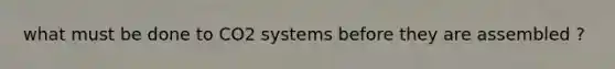 what must be done to CO2 systems before they are assembled ?