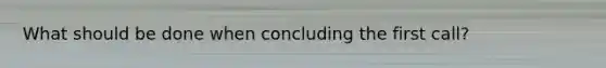 What should be done when concluding the first call?