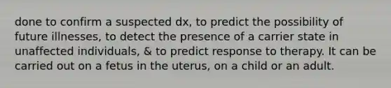 done to confirm a suspected dx, to predict the possibility of future illnesses, to detect the presence of a carrier state in unaffected individuals, & to predict response to therapy. It can be carried out on a fetus in the uterus, on a child or an adult.