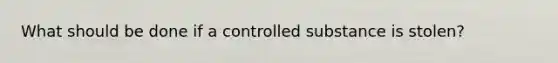 What should be done if a controlled substance is stolen?