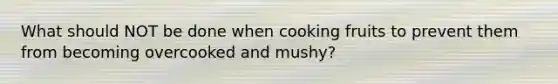 What should NOT be done when cooking fruits to prevent them from becoming overcooked and mushy?