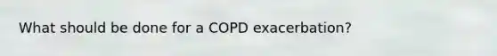 What should be done for a COPD exacerbation?