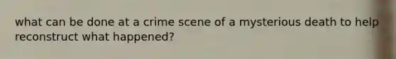 what can be done at a crime scene of a mysterious death to help reconstruct what happened?