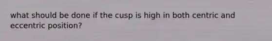 what should be done if the cusp is high in both centric and eccentric position?