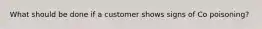 What should be done if a customer shows signs of Co poisoning?