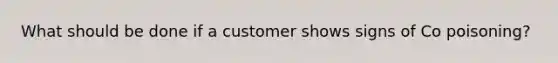 What should be done if a customer shows signs of Co poisoning?