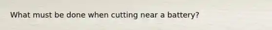 What must be done when cutting near a battery?