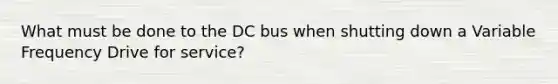 What must be done to the DC bus when shutting down a Variable Frequency Drive for service?