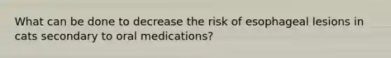 What can be done to decrease the risk of esophageal lesions in cats secondary to oral medications?