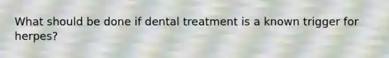 What should be done if dental treatment is a known trigger for herpes?