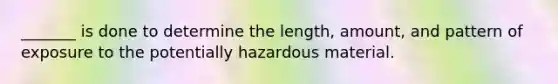 _______ is done to determine the length, amount, and pattern of exposure to the potentially hazardous material.