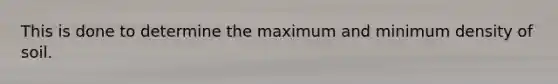 This is done to determine the maximum and minimum density of soil.