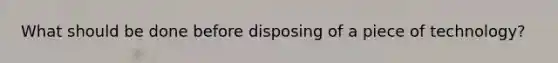 What should be done before disposing of a piece of technology?